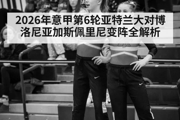 2026年意甲第6轮亚特兰大对博洛尼亚加斯佩里尼变阵全解析