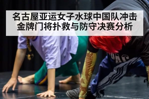 名古屋亚运女子水球中国队冲击金牌门将扑救与防守决赛分析