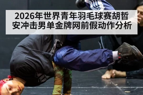 2026年世界青年羽毛球赛胡哲安冲击男单金牌网前假动作分析
